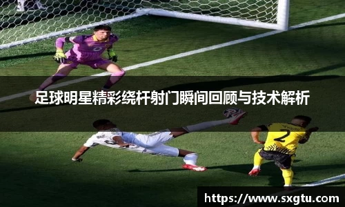 足球明星精彩绕杆射门瞬间回顾与技术解析